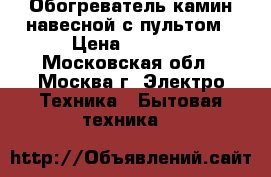 Обогреватель камин навесной с пультом › Цена ­ 4 000 - Московская обл., Москва г. Электро-Техника » Бытовая техника   